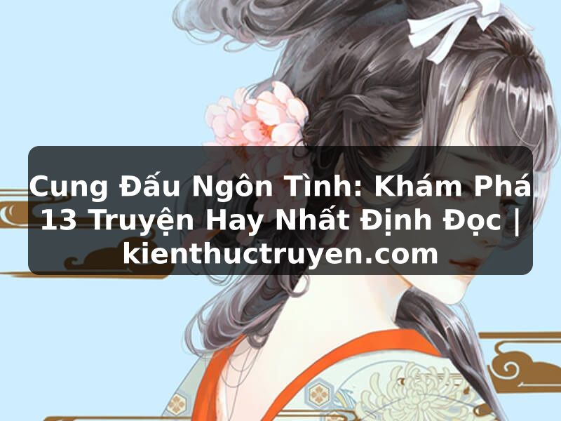 Truyện Tranh Cung Đấu Ngôn Tình: Khám Phá 13 Truyện Hay Nhất Định Đọc | kienthuctruyen.com