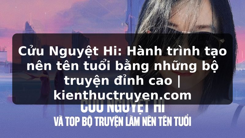 Truyện Tranh Cửu Nguyệt Hi: Hành trình tạo nên tên tuổi bằng những bộ truyện đỉnh cao | kienthuctruyen.com