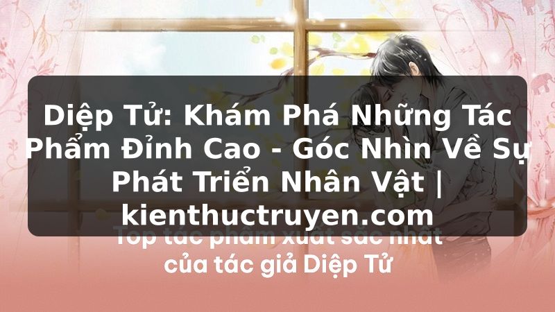 Truyện Tranh Diệp Tử: Khám Phá Những Tác Phẩm Đỉnh Cao - Góc Nhìn Về Sự Phát Triển Nhân Vật | kienthuctruyen.com
