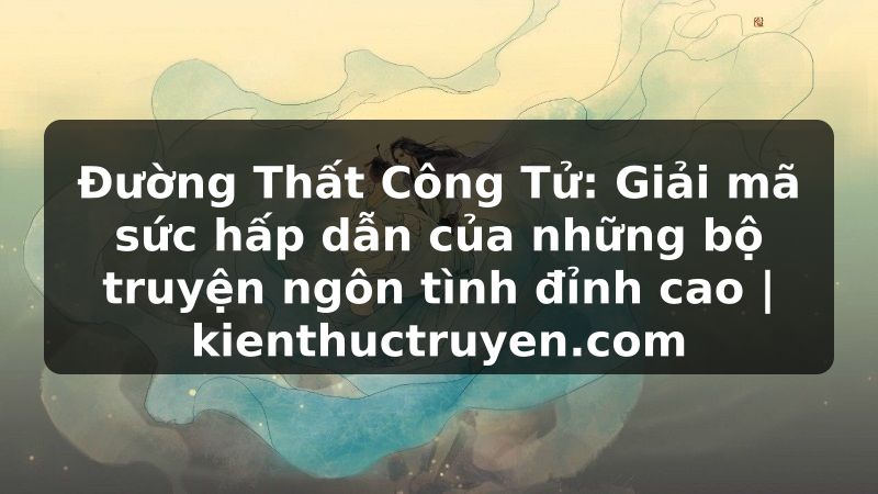 Truyện Tranh Đường Thất Công Tử: Giải mã sức hấp dẫn của những bộ truyện ngôn tình đỉnh cao | kienthuctruyen.com
