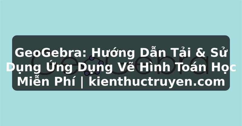Truyện Tranh GeoGebra: Hướng Dẫn Tải & Sử Dụng Ứng Dụng Vẽ Hình Toán Học Miễn Phí | kienthuctruyen.com