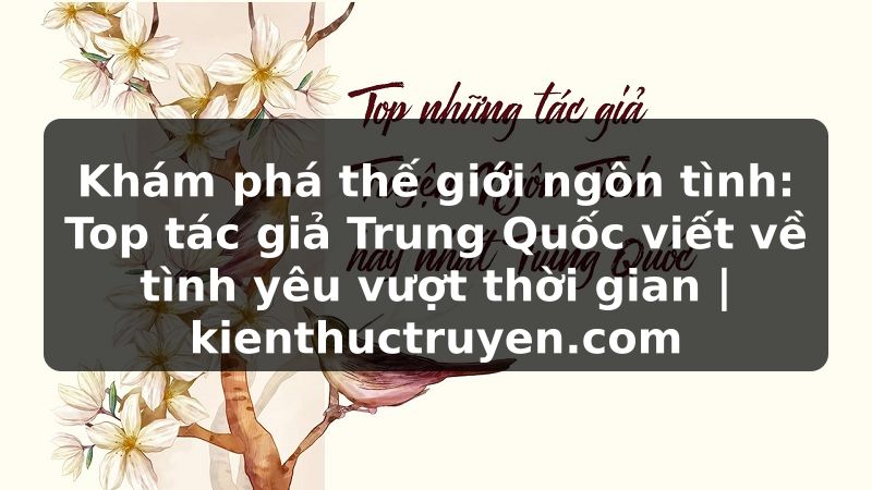 Truyện Tranh Khám phá thế giới ngôn tình: Top tác giả Trung Quốc viết về tình yêu vượt thời gian | kienthuctruyen.com