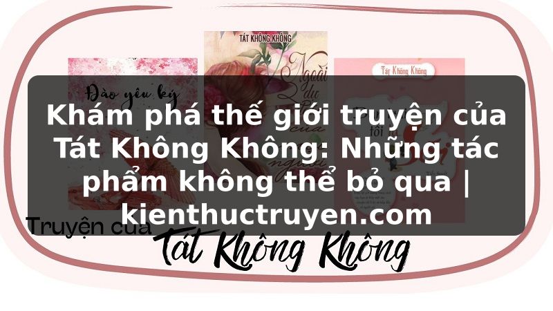 Truyện Tranh Khám phá thế giới truyện của Tát Không Không: Những tác phẩm không thể bỏ qua | kienthuctruyen.com