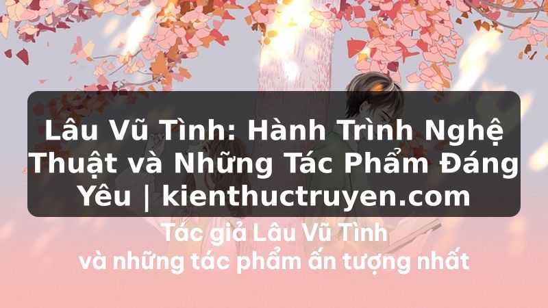 Truyện Tranh Lâu Vũ Tình: Hành Trình Nghệ Thuật và Những Tác Phẩm Đáng Yêu | kienthuctruyen.com