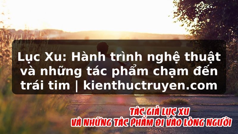 Truyện Tranh Lục Xu: Hành trình nghệ thuật và những tác phẩm chạm đến trái tim | kienthuctruyen.com