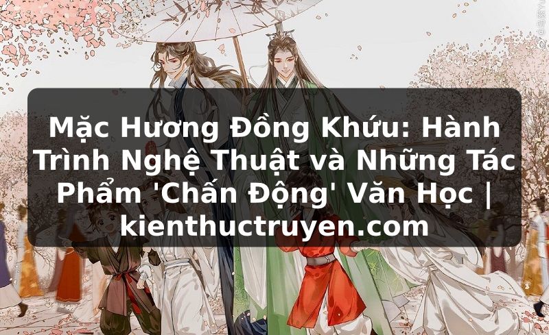 Truyện Tranh Mặc Hương Đồng Khứu: Hành Trình Nghệ Thuật và Những Tác Phẩm 'Chấn Động' Văn Học | kienthuctruyen.com