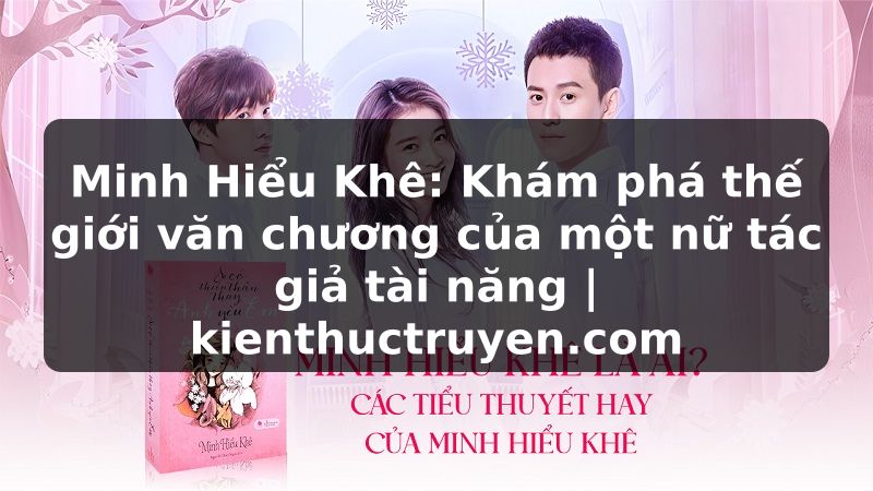 Truyện Tranh Minh Hiểu Khê: Khám phá thế giới văn chương của một nữ tác giả tài năng | kienthuctruyen.com