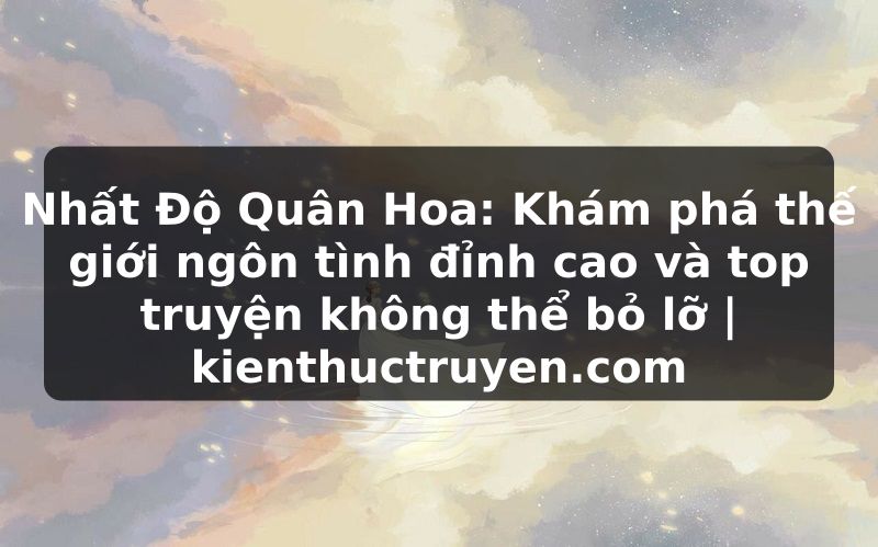 Truyện Tranh Nhất Độ Quân Hoa: Khám phá thế giới ngôn tình đỉnh cao và top truyện không thể bỏ lỡ | kienthuctruyen.com