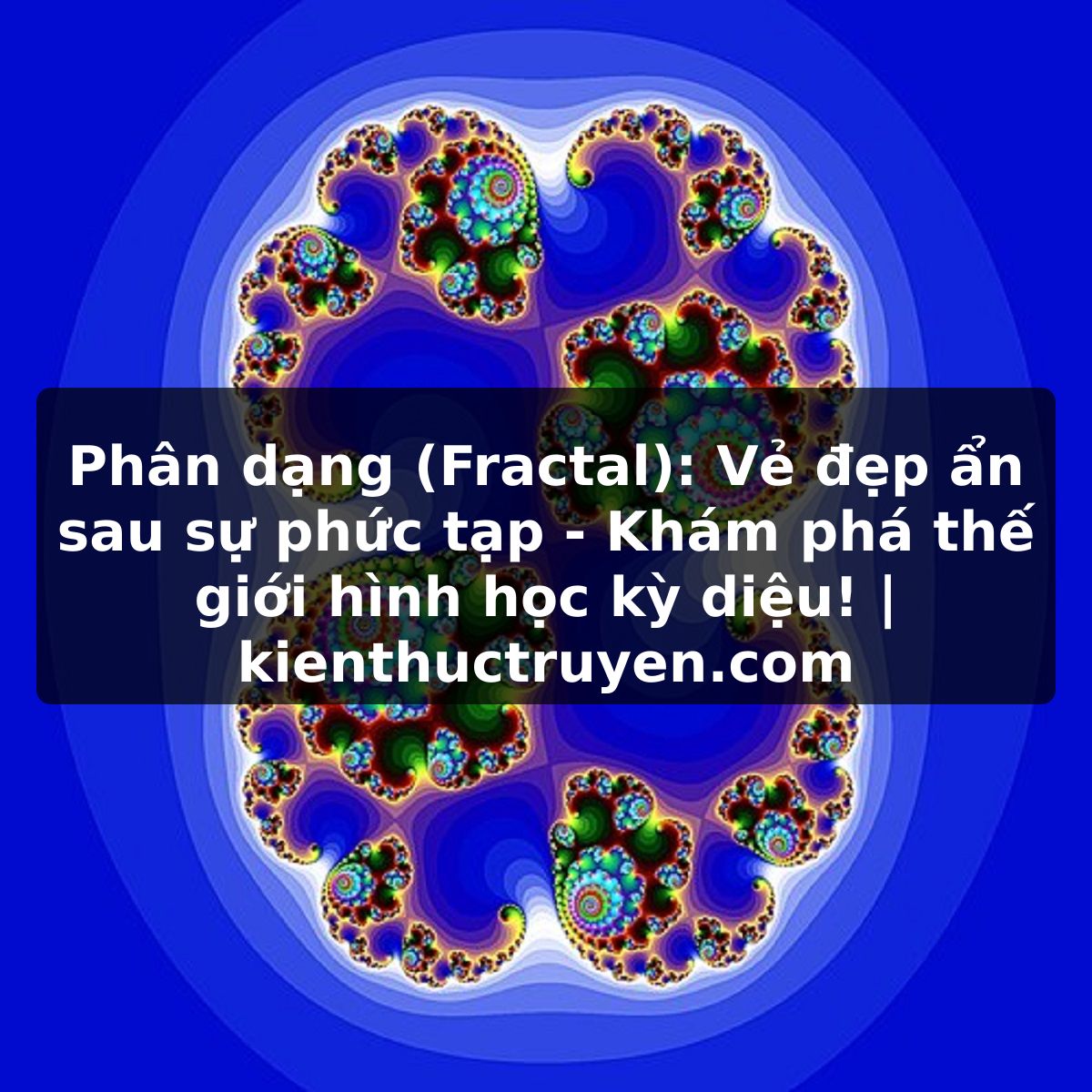 Phân dạng (Fractal): Vẻ đẹp ẩn sau sự phức tạp - Khám phá thế giới hình học kỳ diệu! | kienthuctruyen.com