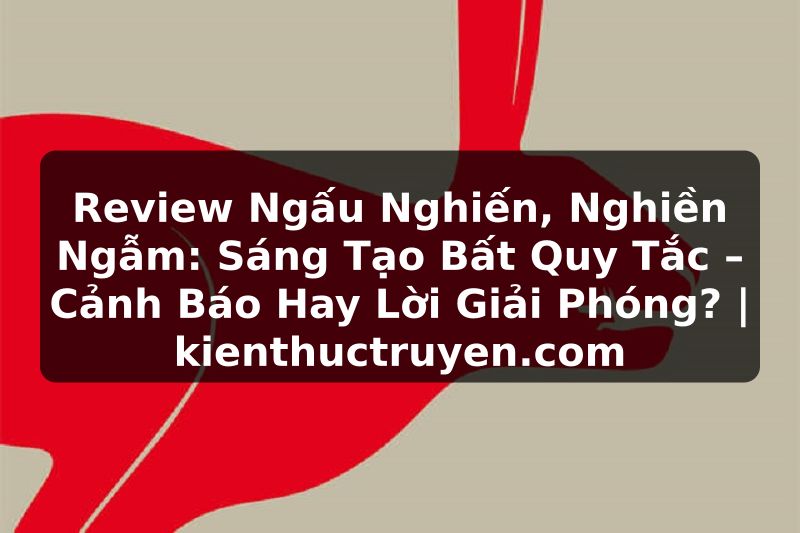 Truyện Tranh Review Ngấu Nghiến, Nghiền Ngẫm: Sáng Tạo Bất Quy Tắc – Cảnh Báo Hay Lời Giải Phóng? | kienthuctruyen.com
