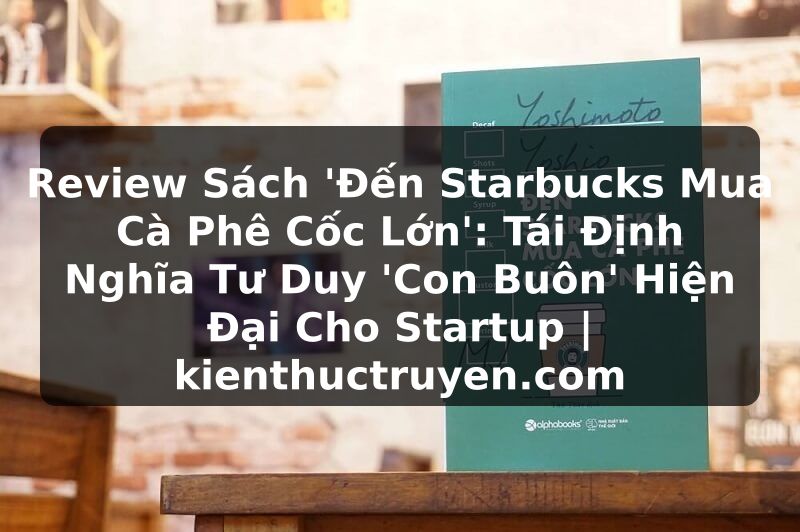 Truyện Tranh Review Sách 'Đến Starbucks Mua Cà Phê Cốc Lớn': Tái Định Nghĩa Tư Duy 'Con Buôn' Hiện Đại Cho Startup | kienthuctruyen.com
