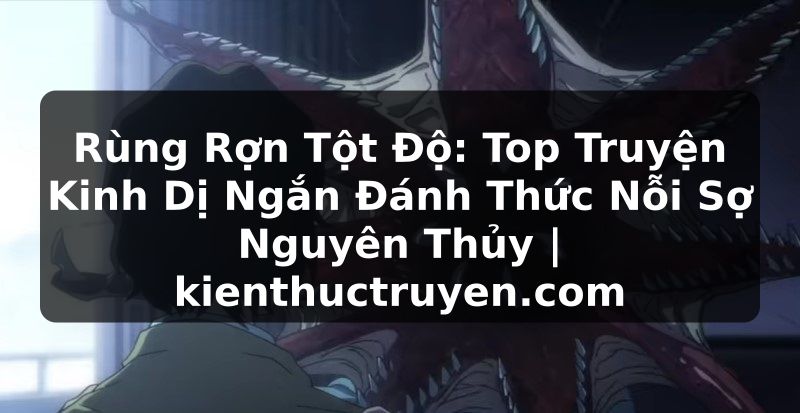 Truyện Tranh Rùng Rợn Tột Độ: Top Truyện Kinh Dị Ngắn Đánh Thức Nỗi Sợ Nguyên Thủy | kienthuctruyen.com
