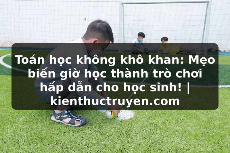 Truyện Tranh Toán học không khô khan: Mẹo biến giờ học thành trò chơi hấp dẫn cho học sinh! | kienthuctruyen.com