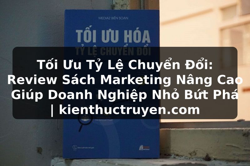 Truyện Tranh Tối Ưu Tỷ Lệ Chuyển Đổi: Review Sách Marketing Nâng Cao Giúp Doanh Nghiệp Nhỏ Bứt Phá | kienthuctruyen.com