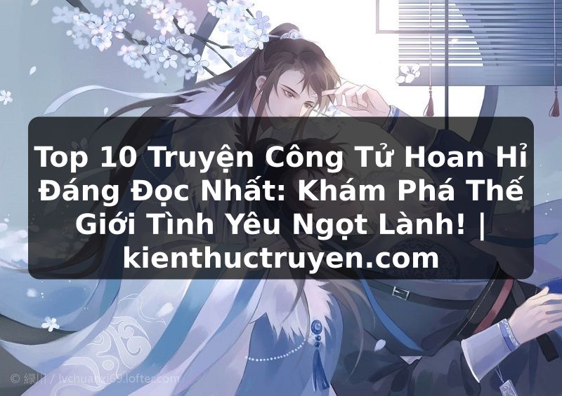 Truyện Tranh Top 10 Truyện Công Tử Hoan Hỉ Đáng Đọc Nhất: Khám Phá Thế Giới Tình Yêu Ngọt Lành! | kienthuctruyen.com