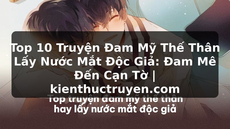 Truyện Tranh Top 10 Truyện Đam Mỹ Thế Thân Lấy Nước Mắt Độc Giả: Đam Mê Đến Cạn Tờ | kienthuctruyen.com