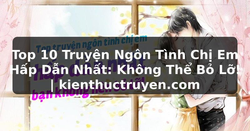 Truyện Tranh Top 10 Truyện Ngôn Tình Chị Em Hấp Dẫn Nhất: Không Thể Bỏ Lỡ! | kienthuctruyen.com