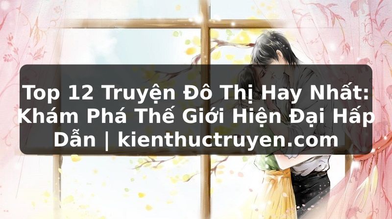 Truyện Tranh Top 12 Truyện Đô Thị Hay Nhất: Khám Phá Thế Giới Hiện Đại Hấp Dẫn | kienthuctruyen.com
