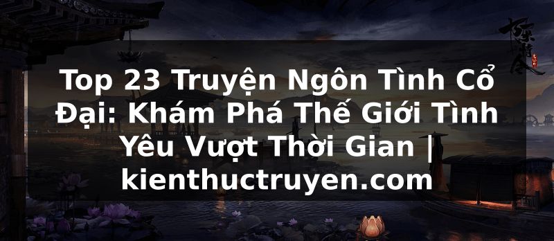 Truyện Tranh Top 23 Truyện Ngôn Tình Cổ Đại: Khám Phá Thế Giới Tình Yêu Vượt Thời Gian | kienthuctruyen.com