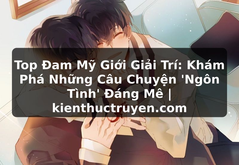 Truyện Tranh Top Đam Mỹ Giới Giải Trí: Khám Phá Những Câu Chuyện 'Ngôn Tình' Đáng Mê | kienthuctruyen.com