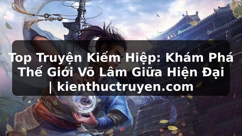 Truyện Tranh Top Truyện Kiếm Hiệp: Khám Phá Thế Giới Võ Lâm Giữa Hiện Đại | kienthuctruyen.com