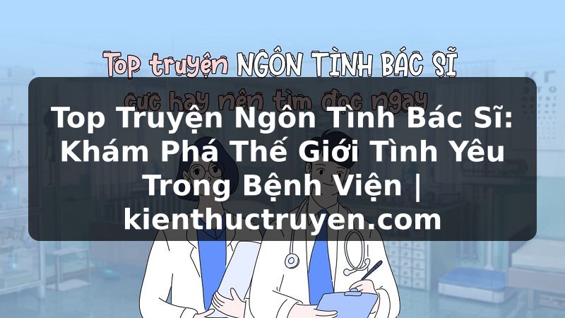 Truyện Tranh Top Truyện Ngôn Tình Bác Sĩ: Khám Phá Thế Giới Tình Yêu Trong Bệnh Viện | kienthuctruyen.com