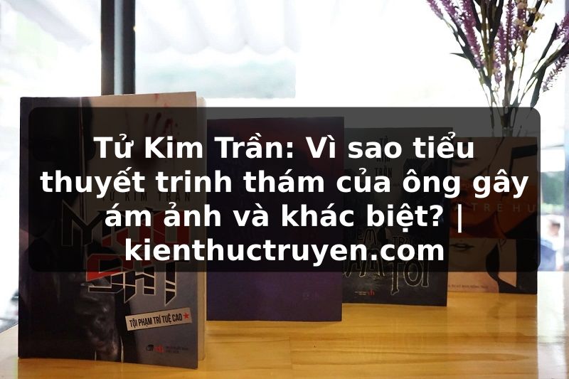 Truyện Tranh Tử Kim Trần: Vì sao tiểu thuyết trinh thám của ông gây ám ảnh và khác biệt? | kienthuctruyen.com